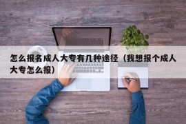 怎么报名成人大专有几种途径（我想报个成人大专怎么报）