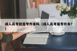 成人高考就是专升本吗（成人高考是专升本?）