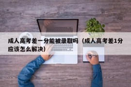 成人高考差一分能被录取吗（成人高考差1分应该怎么解决）