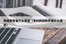 网络教育是什么意思（专科网络教育是什么意思）