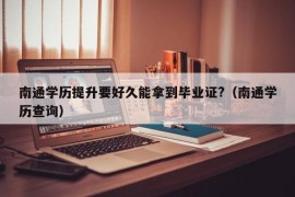 南通学历提升要好久能拿到毕业证?（南通学历查询）