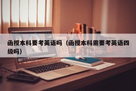 函授本科要考英语吗（函授本科需要考英语四级吗）