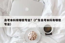 自考本科有哪些专业?（广东自考本科有哪些专业）