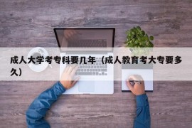 成人大学考专科要几年（成人教育考大专要多久）