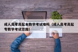 成人高考高起本数学考试难吗（成人高考高起专数学考试范围）