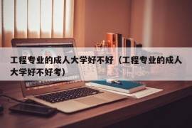 工程专业的成人大学好不好（工程专业的成人大学好不好考）