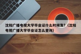 沈阳广播电视大学毕业证什么时候发?（沈阳电视广播大学毕业证怎么查询）