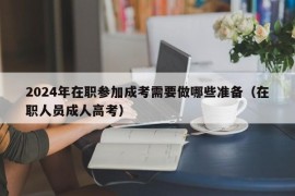 2024年在职参加成考需要做哪些准备（在职人员成人高考）