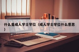 什么是成人学士学位（成人学士学位什么意思）