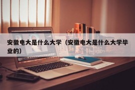 安徽电大是什么大学（安徽电大是什么大学毕业的）