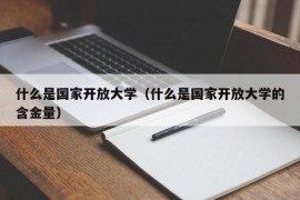 什么是国家开放大学（什么是国家开放大学的含金量）