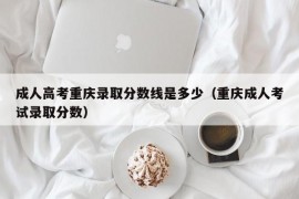 成人高考重庆录取分数线是多少（重庆成人考试录取分数）