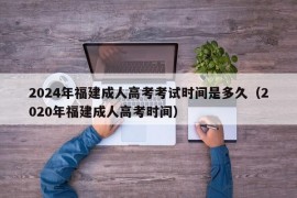 2024年福建成人高考考试时间是多久（2020年福建成人高考时间）