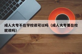 成人大专不在学校读可以吗（成人大专要在校就读吗）