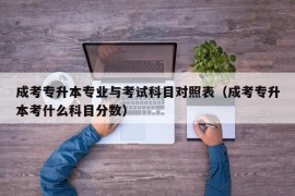 成考专升本专业与考试科目对照表（成考专升本考什么科目分数）