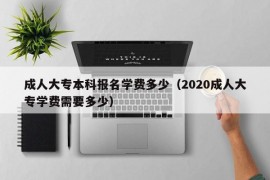 成人大专本科报名学费多少（2020成人大专学费需要多少）