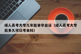 成人高考大专几年能拿毕业证（成人高考大专后多久可以考本科）