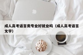 成人高考语言类专业好就业吗（成人高考语言文学）