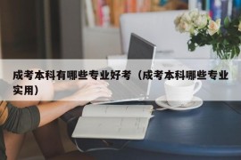 成考本科有哪些专业好考（成考本科哪些专业实用）