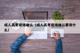 成人高考现场确认（成人高考现场确认要带什么）