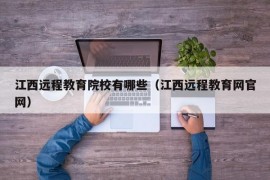 江西远程教育院校有哪些（江西远程教育网官网）