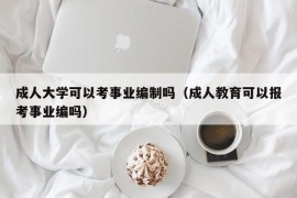 成人大学可以考事业编制吗（成人教育可以报考事业编吗）