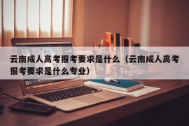 云南成人高考报考要求是什么（云南成人高考报考要求是什么专业）