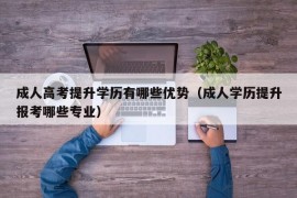 成人高考提升学历有哪些优势（成人学历提升报考哪些专业）