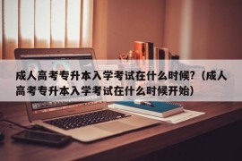 成人高考专升本入学考试在什么时候?（成人高考专升本入学考试在什么时候开始）