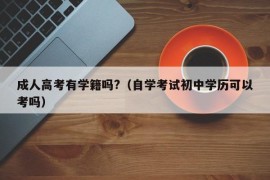 成人高考有学籍吗?（自学考试初中学历可以考吗）