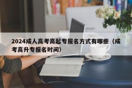 2024成人高考高起专报名方式有哪些（成考高升专报名时间）