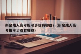 新余成人高考报考步骤有哪些?（新余成人高考报考步骤有哪些）