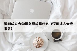 深圳成人大学报名要求是什么（深圳成人大专报名）