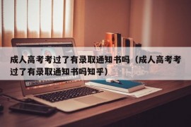 成人高考考过了有录取通知书吗（成人高考考过了有录取通知书吗知乎）