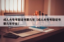 成人大专考取证书要几年（成人大专考取证书要几年毕业）