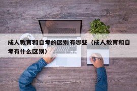 成人教育和自考的区别有哪些（成人教育和自考有什么区别）