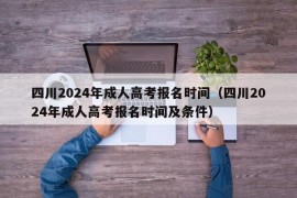 四川2024年成人高考报名时间（四川2024年成人高考报名时间及条件）