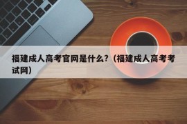 福建成人高考官网是什么?（福建成人高考考试网）