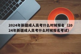 2024年新疆成人高考什么时候报名（2024年新疆成人高考什么时候报名考试）