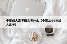 宁夏成人高考语文考什么（宁夏2020年成人高考）