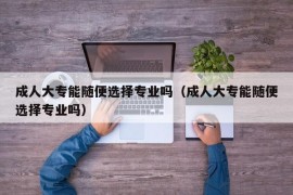 成人大专能随便选择专业吗（成人大专能随便选择专业吗）