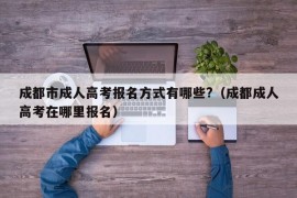 成都市成人高考报名方式有哪些?（成都成人高考在哪里报名）