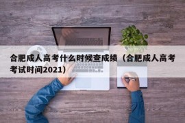 合肥成人高考什么时候查成绩（合肥成人高考考试时间2021）