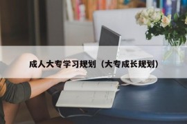 成人大专学习规划（大专成长规划）