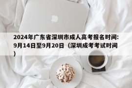 2024年广东省深圳市成人高考报名时间:9月14日至9月20日（深圳成考考试时间）