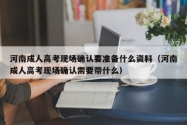 河南成人高考现场确认要准备什么资料（河南成人高考现场确认需要带什么）