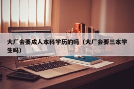 大厂会要成人本科学历的吗（大厂会要三本学生吗）