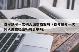 自考缺考一次列入诚信档案吗（自考缺考一次列入诚信档案吗有影响吗）