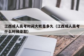 江西成人高考时间大概是多久（江西成人高考什么时候录取）