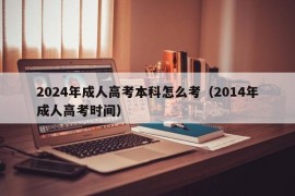 2024年成人高考本科怎么考（2014年成人高考时间）